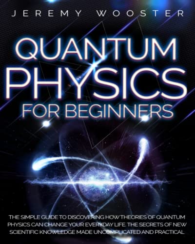 Quantum Physics For Beginners: The Simple Guide to Discovering How Theories of Quantum Physics Can Change Your Everyday Life. The Secrets of New Scientific Knowledge Made Uncomplicated and Practical [Paperback] Wooster, Jeremy