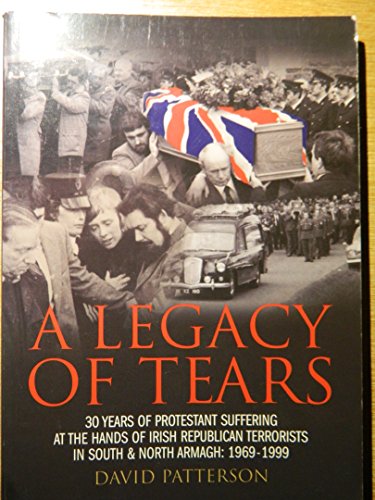 A Legacy of Tears: 30 Years of Protestant Suffering at the Hands of Irish Republican Terrorists in South and North Armagh: 1969-1999 Patterson, David and Wilson, Cedric