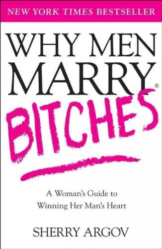 Why Men Marry Bitches: The Nice Woman's Guide to Getting and Keeping a Man's Heart Argov, Sherry